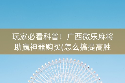 玩家必看科普！广西微乐麻将助赢神器购买(怎么搞提高胜率)