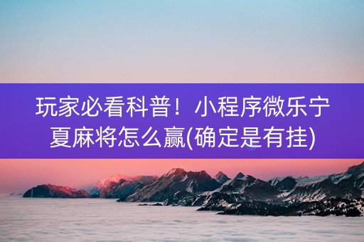 玩家必看科普！小程序微乐宁夏麻将怎么赢(确定是有挂)