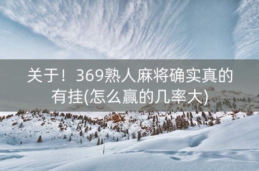 关于！369熟人麻将确实真的有挂(怎么赢的几率大)