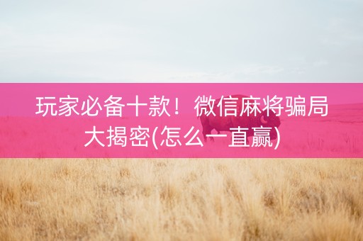 玩家必备十款！微信麻将骗局大揭密(怎么一直赢)
