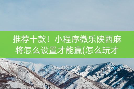 推荐十款！小程序微乐陕西麻将怎么设置才能赢(怎么玩才能赢)