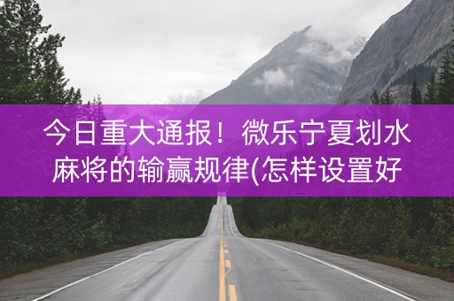 今日重大通报！微乐宁夏划水麻将的输赢规律(怎样设置好牌)