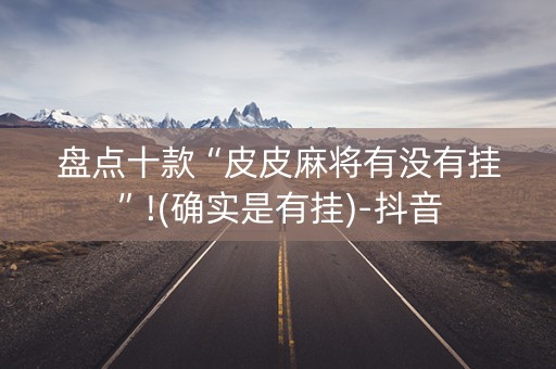 盘点十款“皮皮麻将有没有挂”!(确实是有挂)-抖音