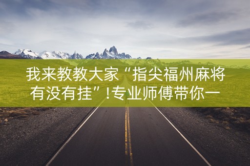 我来教教大家“指尖福州麻将有没有挂”!专业师傅带你一起了解（详细教程）-抖音