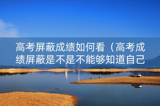 高考屏蔽成绩如何看（高考成绩屏蔽是不是不能够知道自己的成绩）