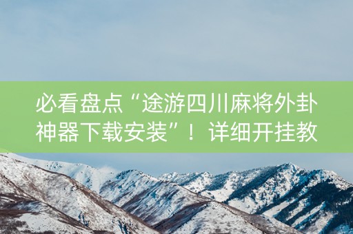 必看盘点“途游四川麻将外卦神器下载安装”！详细开挂教程（确实真的有挂)-抖音