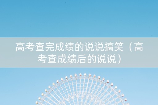 高考查完成绩的说说搞笑（高考查成绩后的说说）