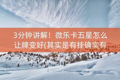 3分钟讲解！微乐卡五星怎么让牌变好(其实是有挂确实有挂)