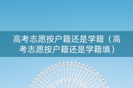高考志愿按户籍还是学籍（高考志愿按户籍还是学籍填）