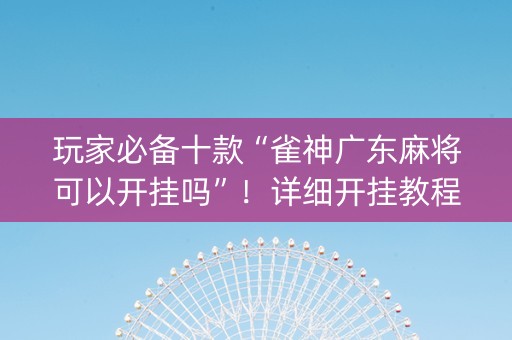 玩家必备十款“雀神广东麻将可以开挂吗”！详细开挂教程（确实真的有挂)-抖音
