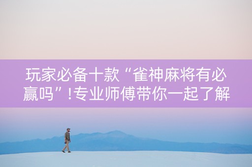 玩家必备十款“雀神麻将有必赢吗”!专业师傅带你一起了解（详细教程）-抖音