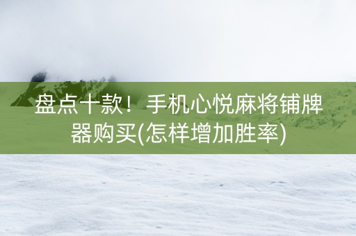 盘点十款！手机心悦麻将铺牌器购买(怎样增加胜率)