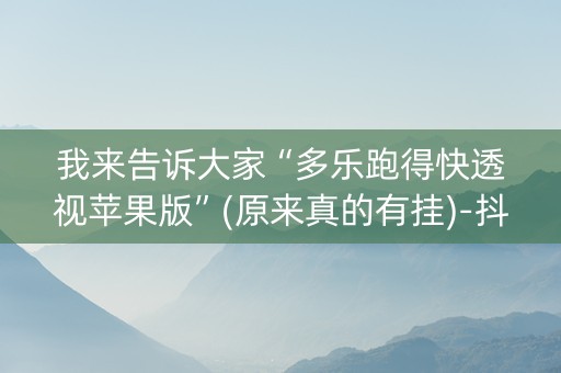 我来告诉大家“多乐跑得快透视苹果版”(原来真的有挂)-抖音
