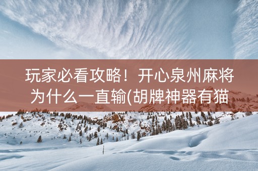 玩家必看攻略！开心泉州麻将为什么一直输(胡牌神器有猫腻吗)