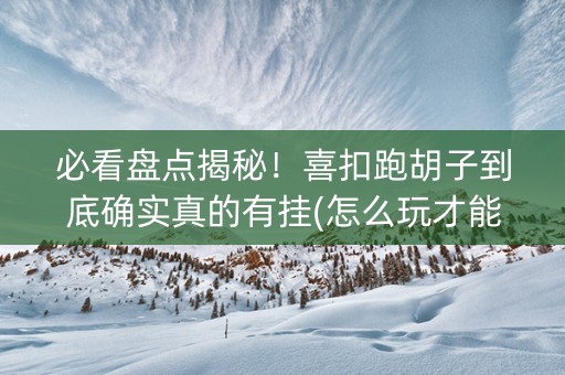 必看盘点揭秘！喜扣跑胡子到底确实真的有挂(怎么玩才能赢)