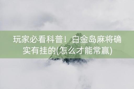 玩家必看科普！白金岛麻将确实有挂的(怎么才能常赢)
