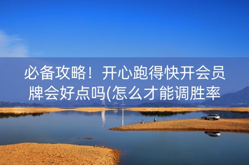必备攻略！开心跑得快开会员牌会好点吗(怎么才能调胜率)