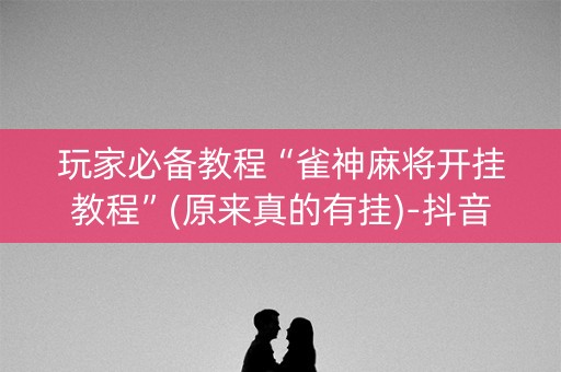 玩家必备教程“雀神麻将开挂教程”(原来真的有挂)-抖音