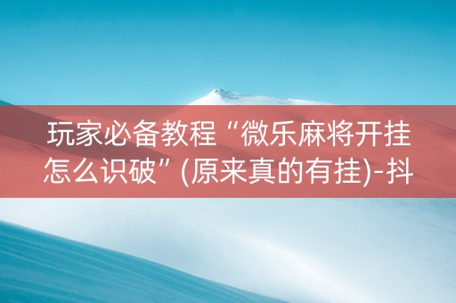 玩家必备教程“微乐麻将开挂怎么识破”(原来真的有挂)-抖音