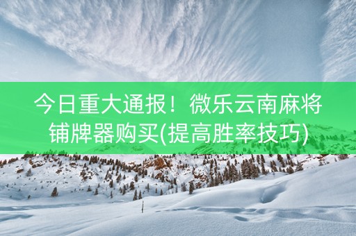 今日重大通报！微乐云南麻将铺牌器购买(提高胜率技巧)