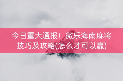今日重大通报！微乐海南麻将技巧及攻略(怎么才可以赢)