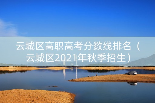 云城区高职高考分数线排名（云城区2021年秋季招生）