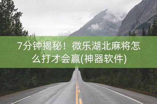 7分钟揭秘！微乐湖北麻将怎么打才会赢(神器软件)
