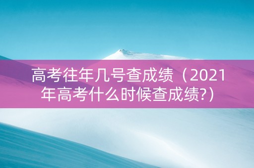 高考往年几号查成绩（2021年高考什么时候查成绩?）
