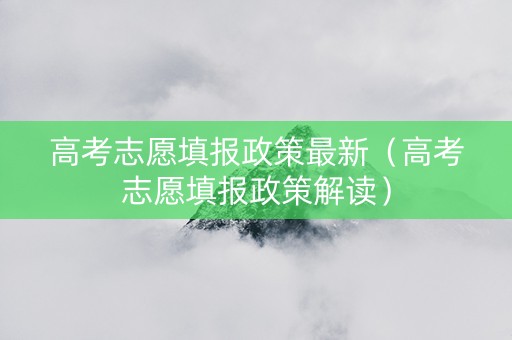 高考志愿填报政策最新（高考志愿填报政策解读）