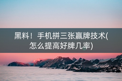 黑料！手机拼三张赢牌技术(怎么提高好牌几率)