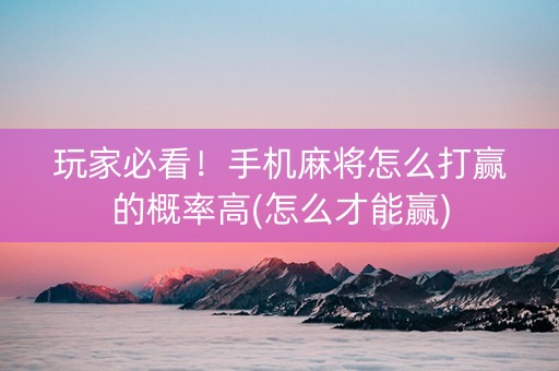 玩家必看！手机麻将怎么打赢的概率高(怎么才能赢)
