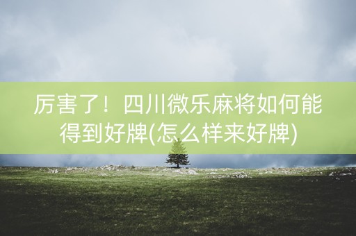厉害了！四川微乐麻将如何能得到好牌(怎么样来好牌)