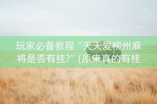 玩家必备教程“天天爱柳州麻将是否有挂?”(原来真的有挂)-抖音