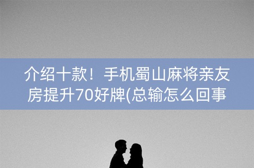 介绍十款！手机蜀山麻将亲友房提升70好牌(总输怎么回事)