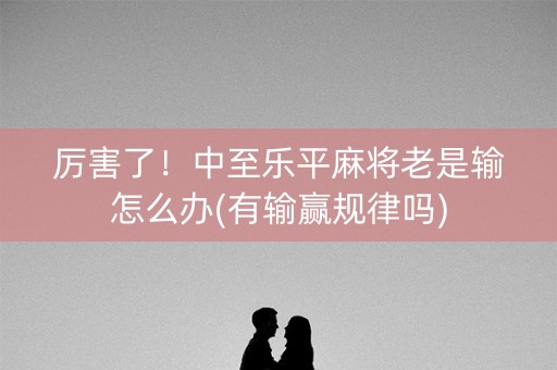 厉害了！中至乐平麻将老是输怎么办(有输赢规律吗)