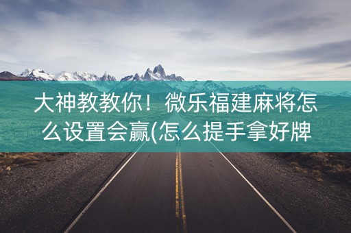 大神教教你！微乐福建麻将怎么设置会赢(怎么提手拿好牌)