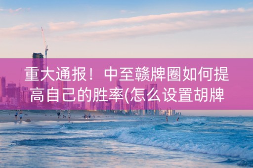 重大通报！中至赣牌圈如何提高自己的胜率(怎么设置胡牌)