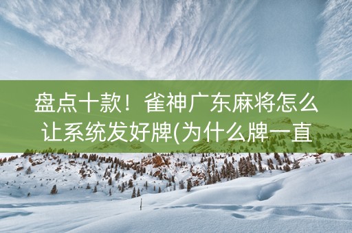 盘点十款！雀神广东麻将怎么让系统发好牌(为什么牌一直很差)