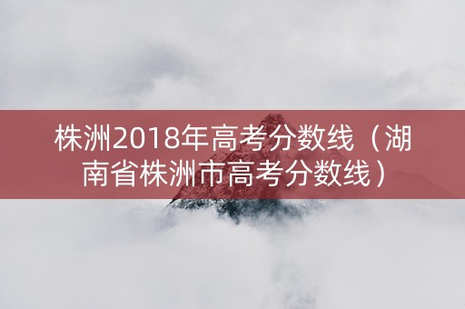 株洲2018年高考分数线（湖南省株洲市高考分数线）