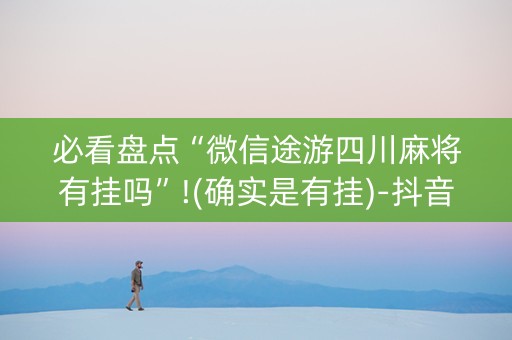 必看盘点“微信途游四川麻将有挂吗”!(确实是有挂)-抖音