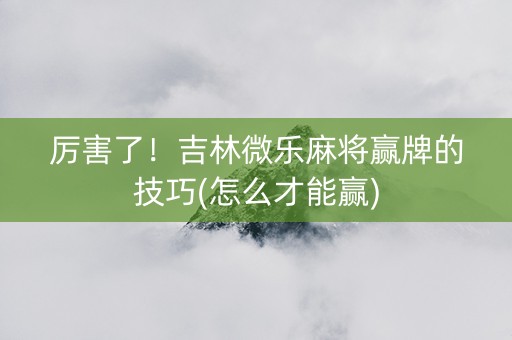 厉害了！吉林微乐麻将赢牌的技巧(怎么才能赢)
