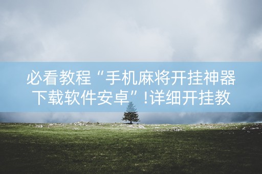 必看教程“手机麻将开挂神器下载软件安卓”!详细开挂教程-抖音