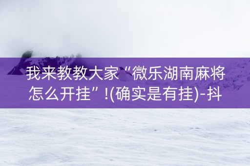 我来教教大家“微乐湖南麻将怎么开挂”!(确实是有挂)-抖音