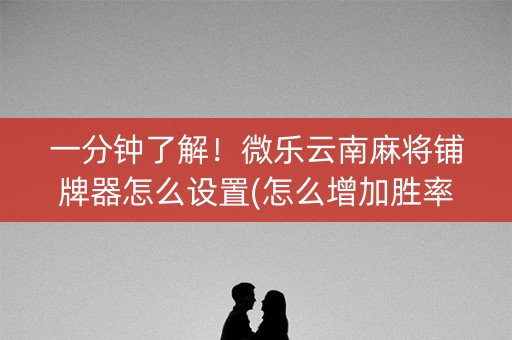 一分钟了解！微乐云南麻将铺牌器怎么设置(怎么增加胜率)