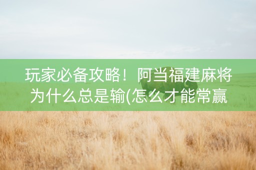 玩家必备攻略！阿当福建麻将为什么总是输(怎么才能常赢)