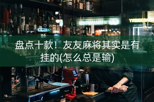 盘点十款！友友麻将其实是有挂的(怎么总是输)