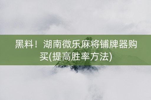 黑料！湖南微乐麻将铺牌器购买(提高胜率方法)