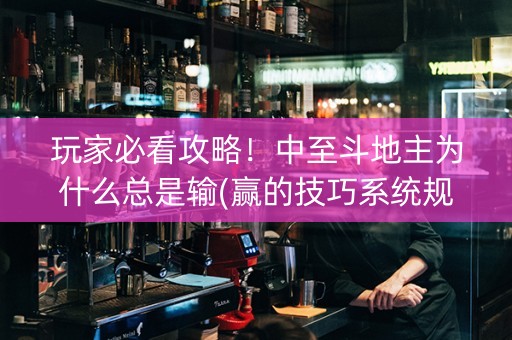 玩家必看攻略！中至斗地主为什么总是输(赢的技巧系统规律)