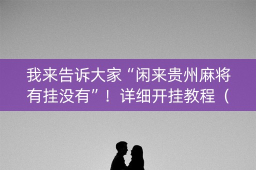 我来告诉大家“闲来贵州麻将有挂没有”！详细开挂教程（确实真的有挂)-抖音