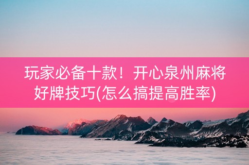 玩家必备十款！开心泉州麻将好牌技巧(怎么搞提高胜率)
